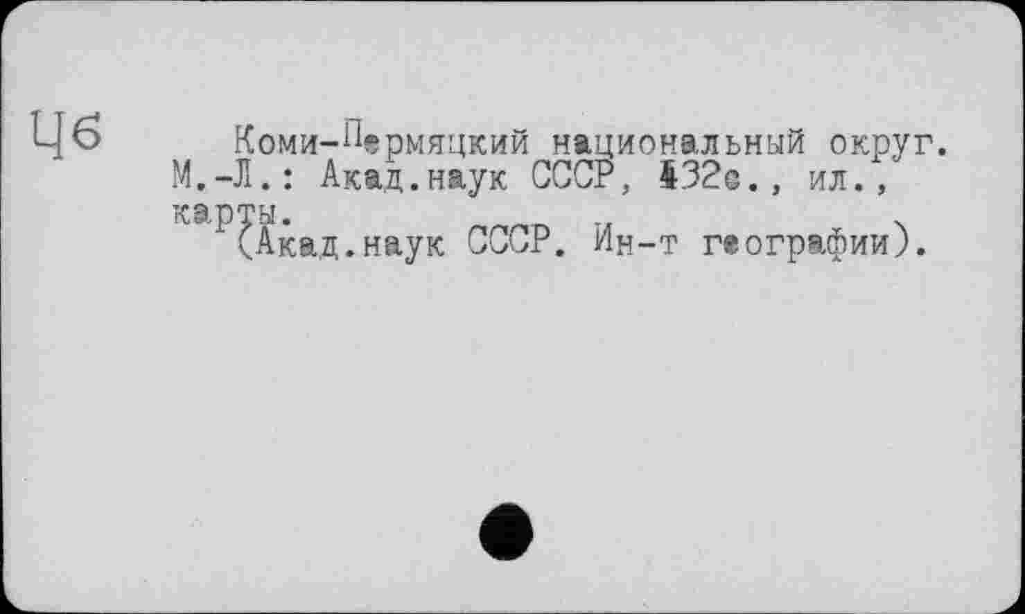 ﻿Цб
Коми-Пермяцкий национальный округ.
М.-Л.: Акад.наук СССР, 432с., ил.,
К Э РТЫ
(Акад.наук СССР. Ин-т географии).